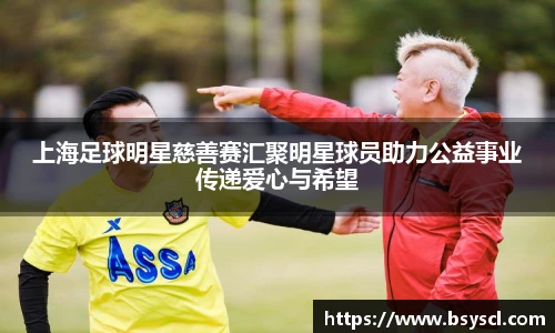 上海足球明星慈善赛汇聚明星球员助力公益事业传递爱心与希望