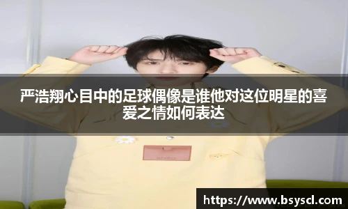 严浩翔心目中的足球偶像是谁他对这位明星的喜爱之情如何表达