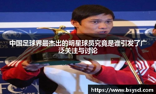 中国足球界最杰出的明星球员究竟是谁引发了广泛关注与讨论